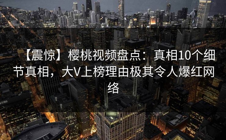 【震惊】樱桃视频盘点：真相10个细节真相，大V上榜理由极其令人爆红网络