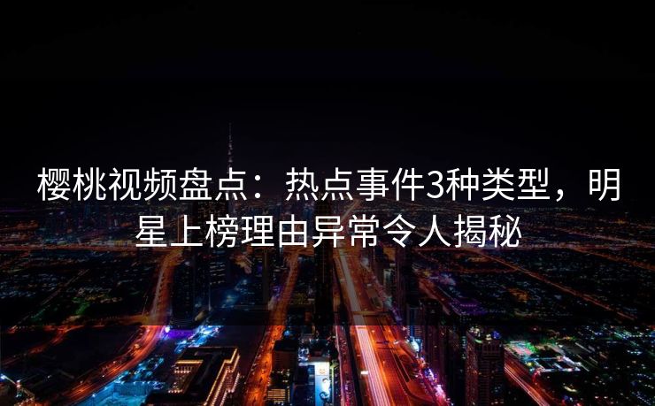 樱桃视频盘点：热点事件3种类型，明星上榜理由异常令人揭秘