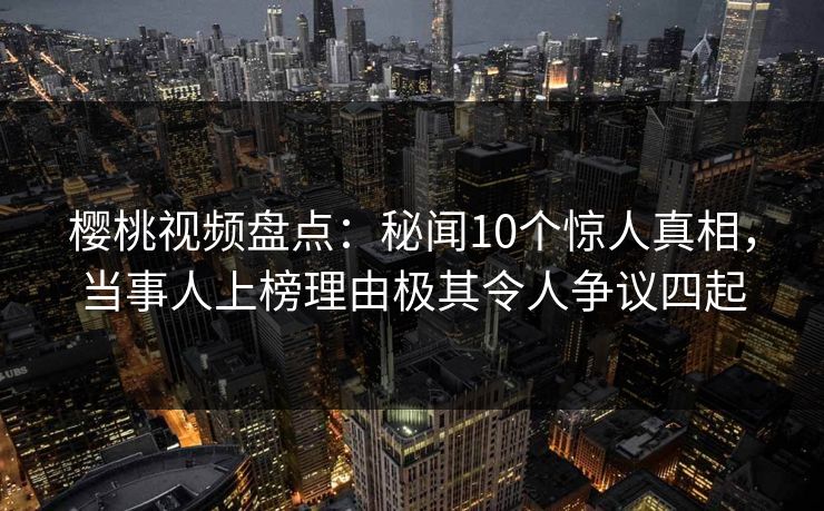 樱桃视频盘点：秘闻10个惊人真相，当事人上榜理由极其令人争议四起