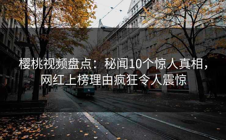 樱桃视频盘点：秘闻10个惊人真相，网红上榜理由疯狂令人震惊