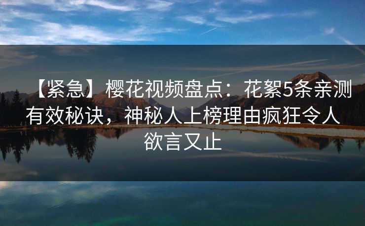 【紧急】樱花视频盘点：花絮5条亲测有效秘诀，神秘人上榜理由疯狂令人欲言又止