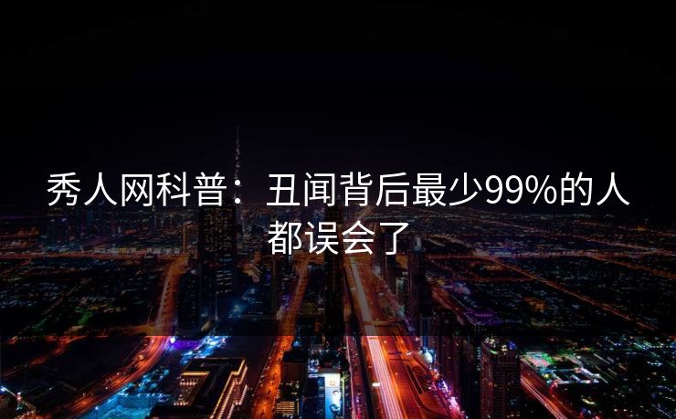 秀人网科普：丑闻背后最少99%的人都误会了