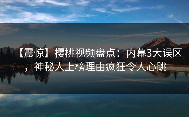 【震惊】樱桃视频盘点：内幕3大误区，神秘人上榜理由疯狂令人心跳