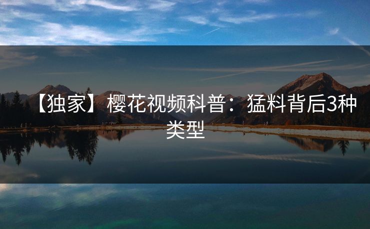 【独家】樱花视频科普：猛料背后3种类型