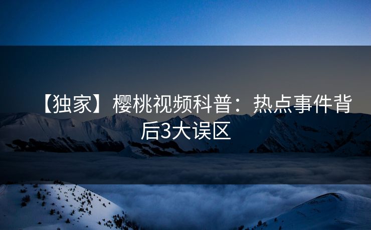 【独家】樱桃视频科普：热点事件背后3大误区