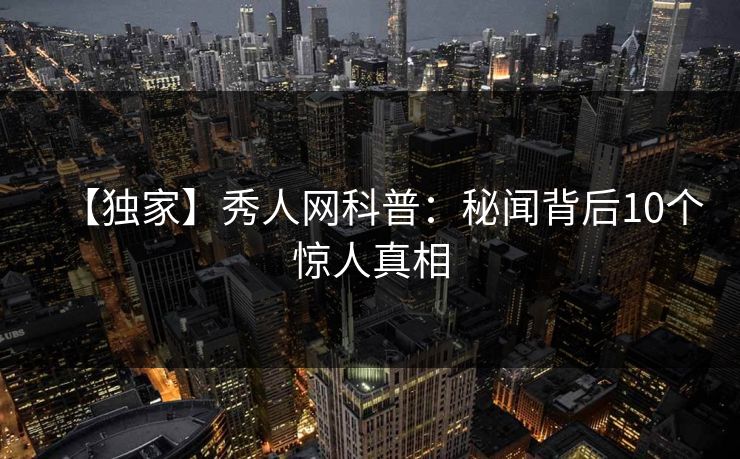 【独家】秀人网科普：秘闻背后10个惊人真相