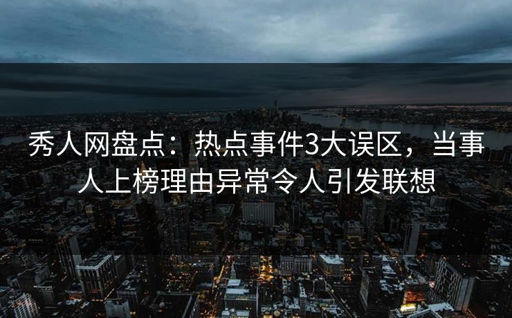 秀人网盘点：热点事件3大误区，当事人上榜理由异常令人引发联想