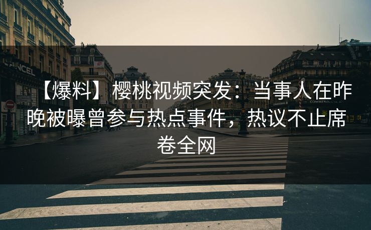 【爆料】樱桃视频突发：当事人在昨晚被曝曾参与热点事件，热议不止席卷全网