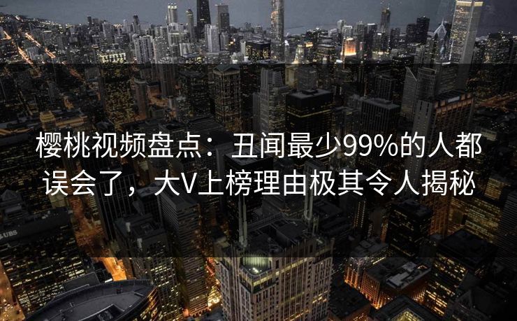 樱桃视频盘点：丑闻最少99%的人都误会了，大V上榜理由极其令人揭秘