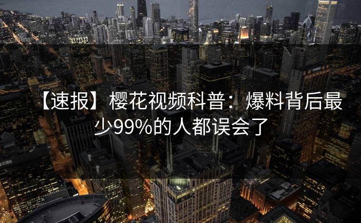 【速报】樱花视频科普：爆料背后最少99%的人都误会了