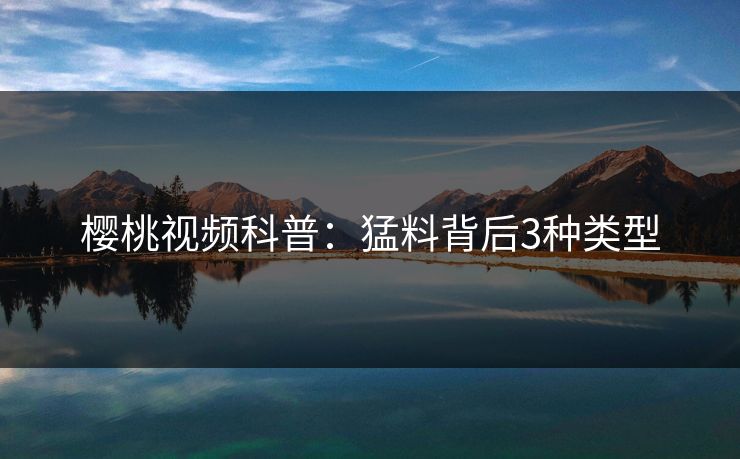 樱桃视频科普：猛料背后3种类型