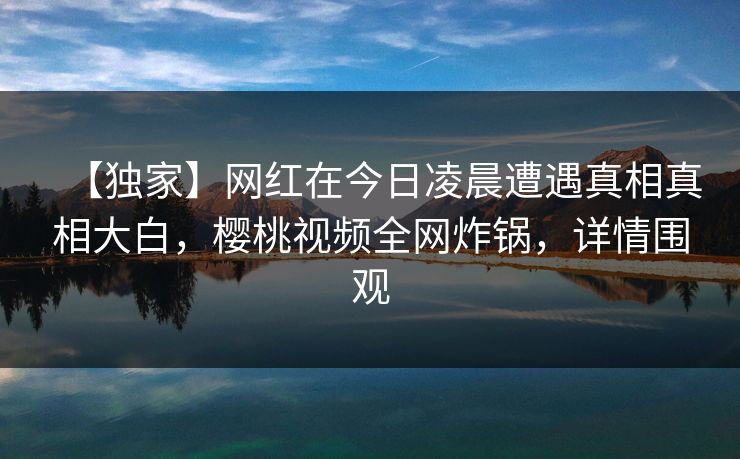 【独家】网红在今日凌晨遭遇真相真相大白，樱桃视频全网炸锅，详情围观