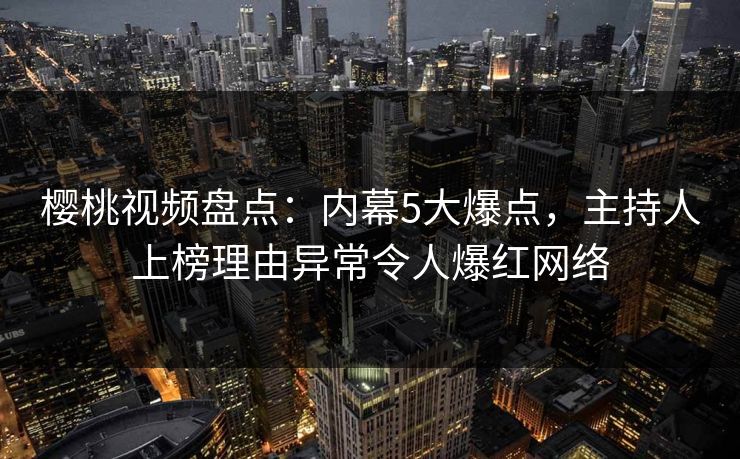 樱桃视频盘点：内幕5大爆点，主持人上榜理由异常令人爆红网络