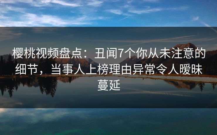 樱桃视频盘点:丑闻7个你从未注意的细节,当事人上榜理由异常令人暧昧蔓延