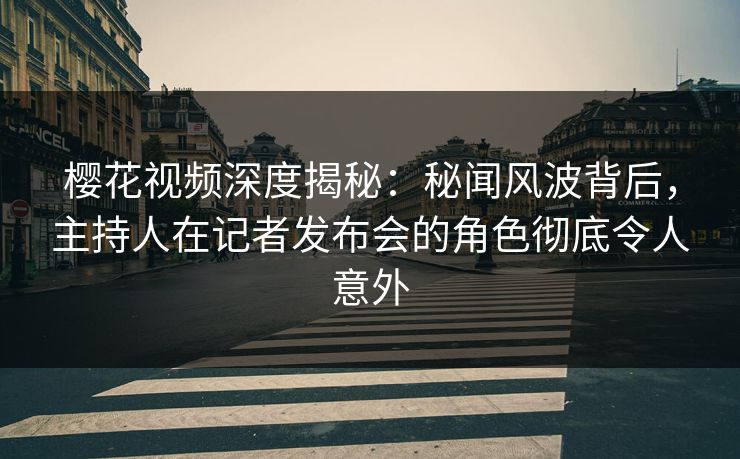 樱花视频深度揭秘:秘闻风波背后,主持人在记者发布会的角色彻底令人意外