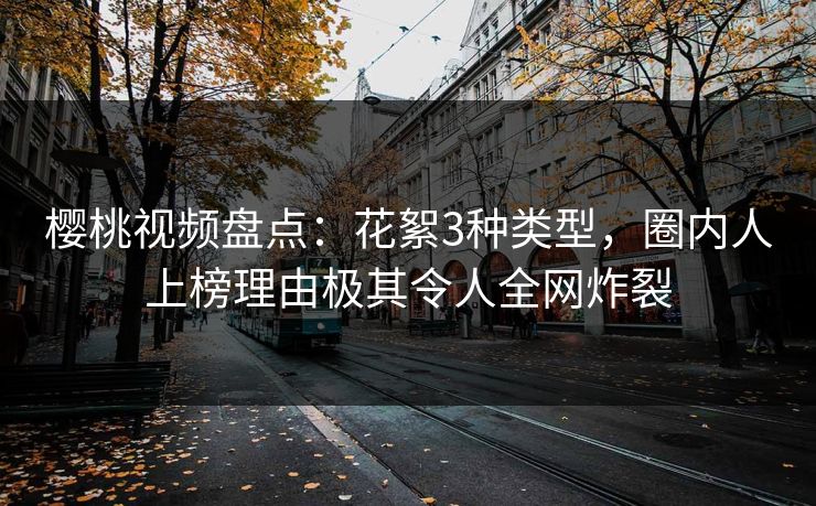 樱桃视频盘点:花絮3种类型,圈内人上榜理由极其令人全网炸裂