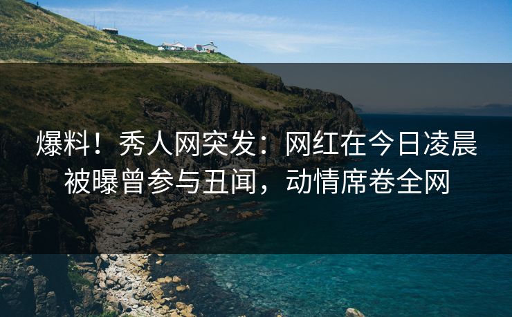 爆料！秀人网突发：网红在今日凌晨被曝曾参与丑闻，动情席卷全网