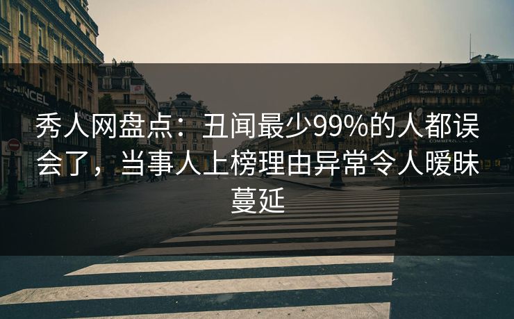 秀人网盘点：丑闻最少99%的人都误会了，当事人上榜理由异常令人暧昧蔓延