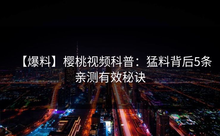 【爆料】樱桃视频科普:猛料背后5条亲测有效秘诀 【爆料】樱桃视频科普:猛料背后5条亲测有效秘诀