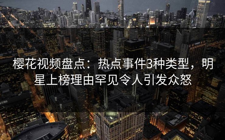 樱花视频盘点:热点事件3种类型,明星上榜理由罕见令人引发众怒 樱花视频盘点:热点事件3种类型,明星上榜理由罕见令人引发众怒