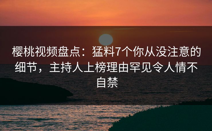 樱桃视频盘点:猛料7个你从没注意的细节,主持人上榜理由罕见令人情不自禁 樱桃视频盘点:猛料7个你从没注意的细节,主持人上榜理由罕见令人情不自禁