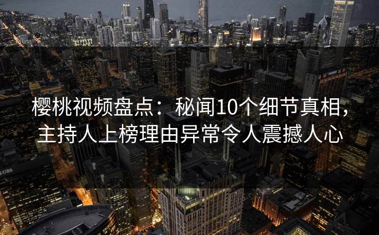 樱桃视频盘点：秘闻10个细节真相，主持人上榜理由异常令人震撼人心