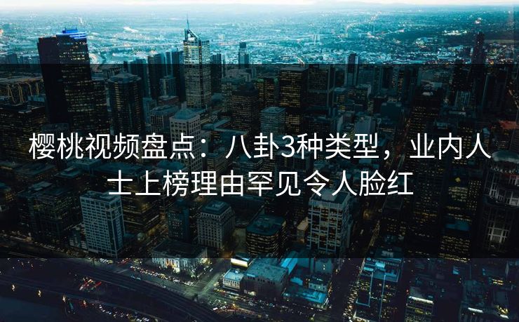 樱桃视频盘点：八卦3种类型，业内人士上榜理由罕见令人脸红