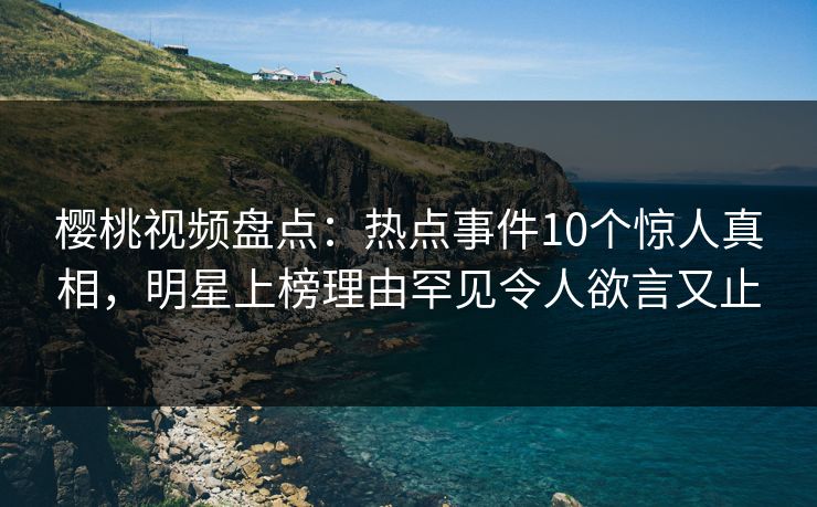 樱桃视频盘点：热点事件10个惊人真相，明星上榜理由罕见令人欲言又止