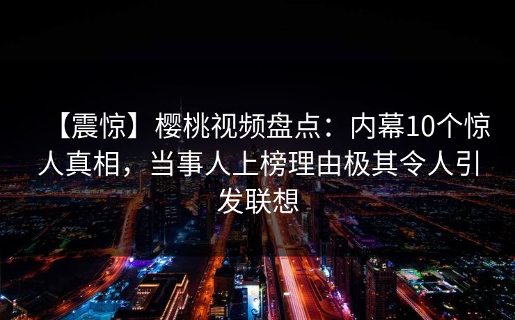 【震惊】樱桃视频盘点：内幕10个惊人真相，当事人上榜理由极其令人引发联想