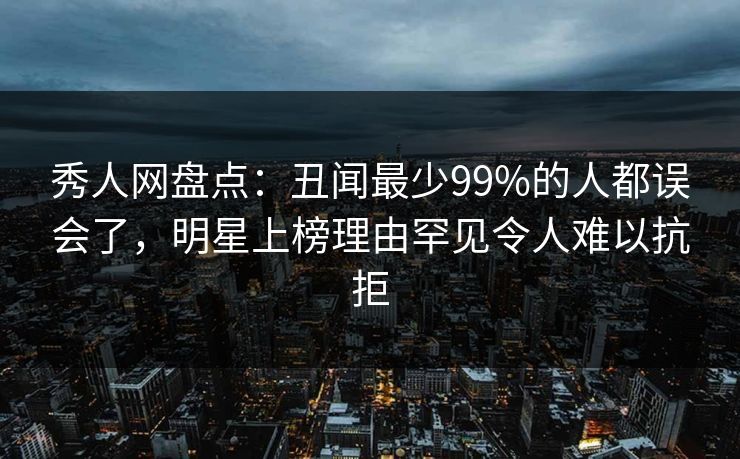秀人网盘点：丑闻最少99%的人都误会了，明星上榜理由罕见令人难以抗拒