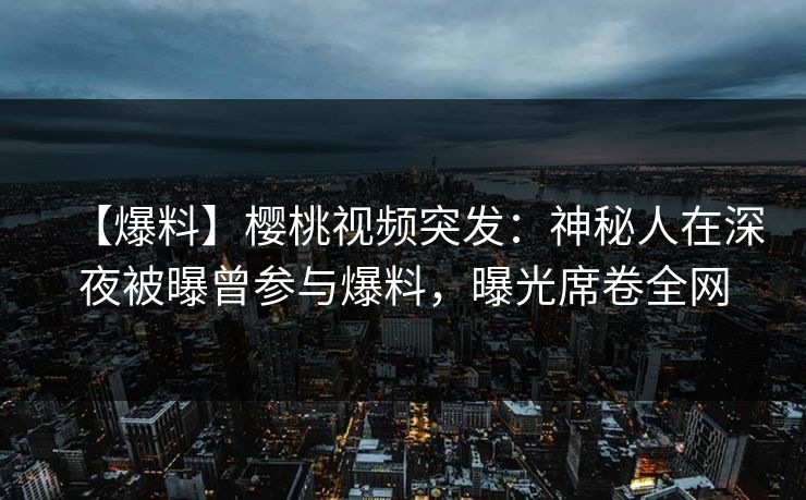 【爆料】樱桃视频突发:神秘人在深夜被曝曾参与爆料,曝光席卷全网 【爆料】樱桃视频突发:神秘人在深夜被曝曾参与爆料,曝光席卷全网