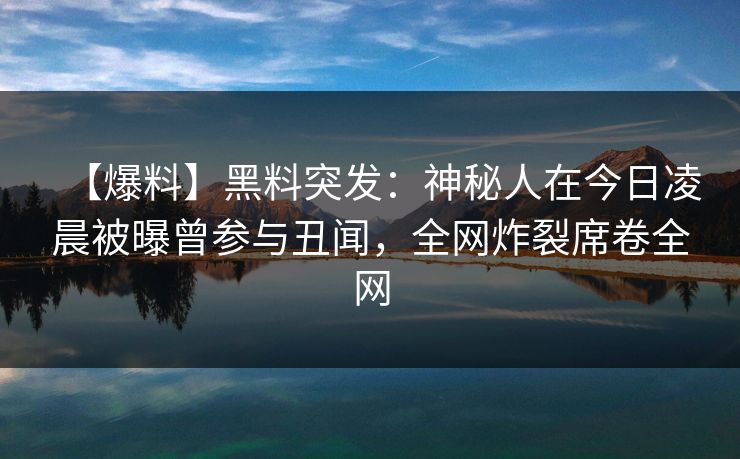 【爆料】黑料突发:神秘人在今日凌晨被曝曾参与丑闻,全网炸裂席卷全网 【爆料】黑料突发:神秘人在今日凌晨被曝曾参与丑闻,全网炸裂席卷全网