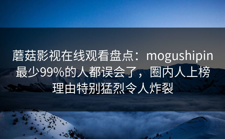 蘑菇影视在线观看盘点:mogushipin最少99%的人都误会了,圈内人上榜理由特别猛烈令人炸裂 蘑菇影视在线观看盘点:mogushipin最少99%的人都误会了,圈内人上榜理由特别猛烈令人炸裂