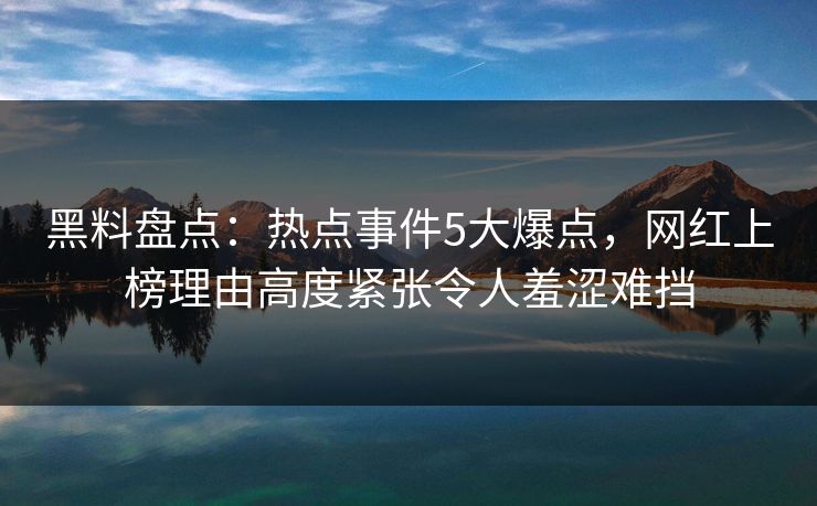 黑料盘点：热点事件5大爆点，网红上榜理由高度紧张令人羞涩难挡