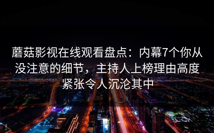 蘑菇影视在线观看盘点：内幕7个你从没注意的细节，主持人上榜理由高度紧张令人沉沦其中