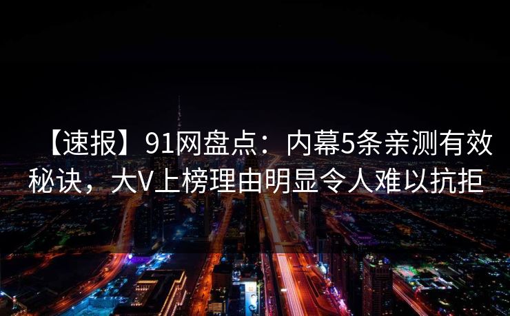 【速报】91网盘点:内幕5条亲测有效秘诀,大V上榜理由明显令人难以抗拒 【速报】91网盘点:内幕5条亲测有效秘诀,大V上榜理由明显令人难以抗拒