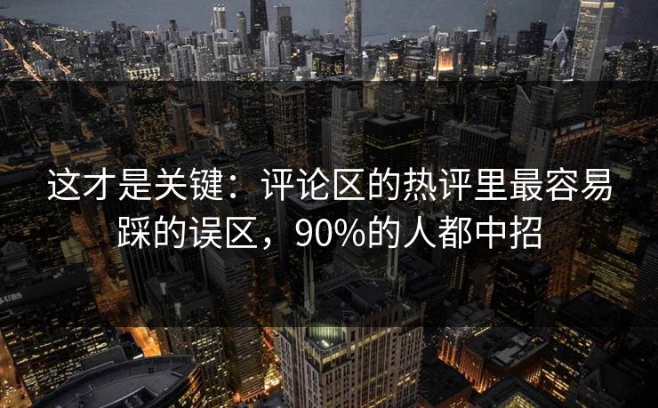 这才是关键：评论区的热评里最容易踩的误区，90%的人都中招