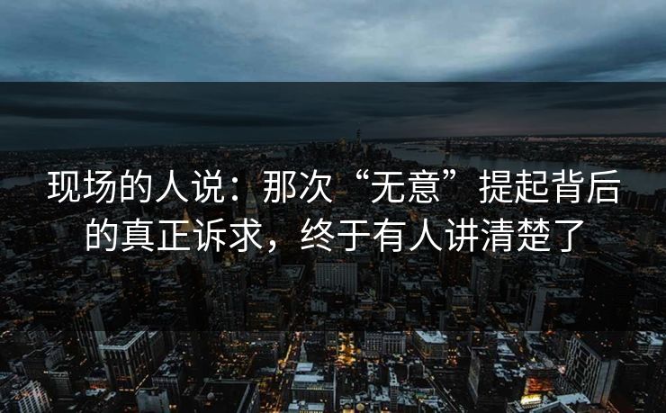 现场的人说：那次“无意”提起背后的真正诉求，终于有人讲清楚了