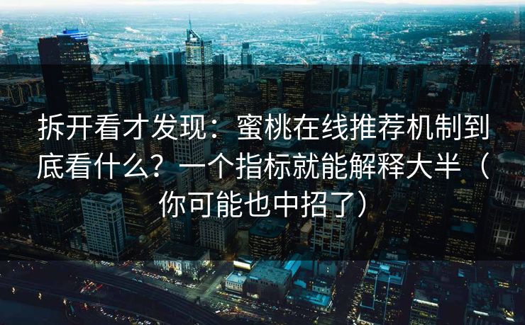 拆开看才发现：蜜桃在线推荐机制到底看什么？一个指标就能解释大半（你可能也中招了）