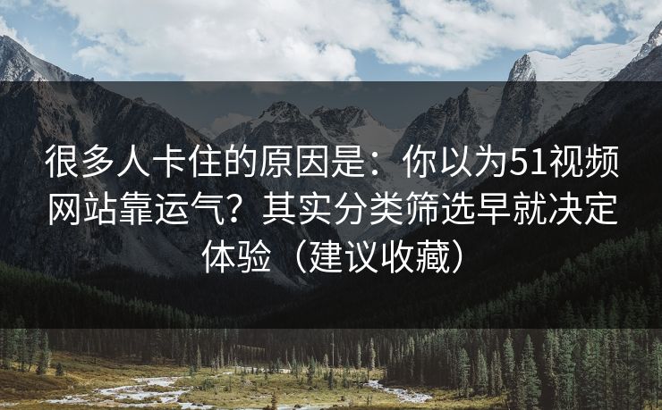 很多人卡住的原因是：你以为51视频网站靠运气？其实分类筛选早就决定体验（建议收藏）
