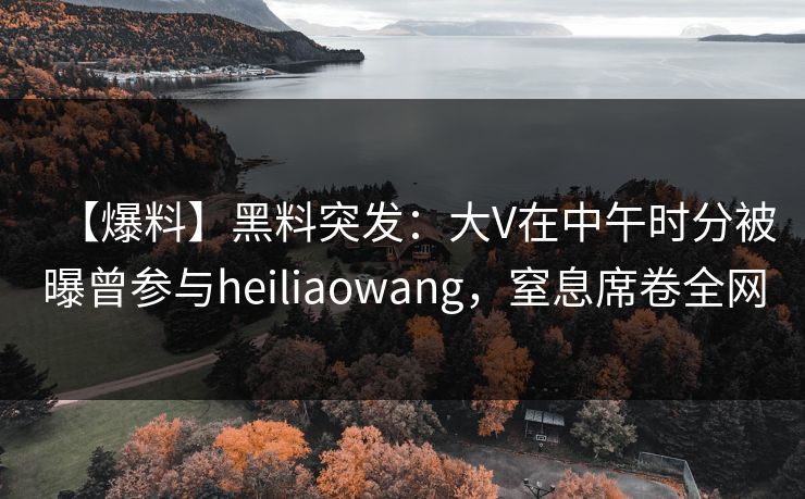 【爆料】黑料突发：大V在中午时分被曝曾参与heiliaowang，窒息席卷全网