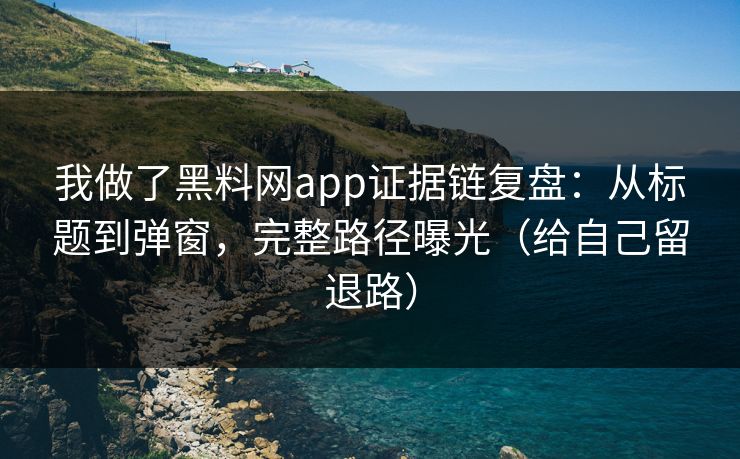 我做了黑料网app证据链复盘：从标题到弹窗，完整路径曝光（给自己留退路）