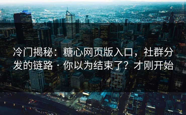 冷门揭秘：糖心网页版入口，社群分发的链路 · 你以为结束了？才刚开始