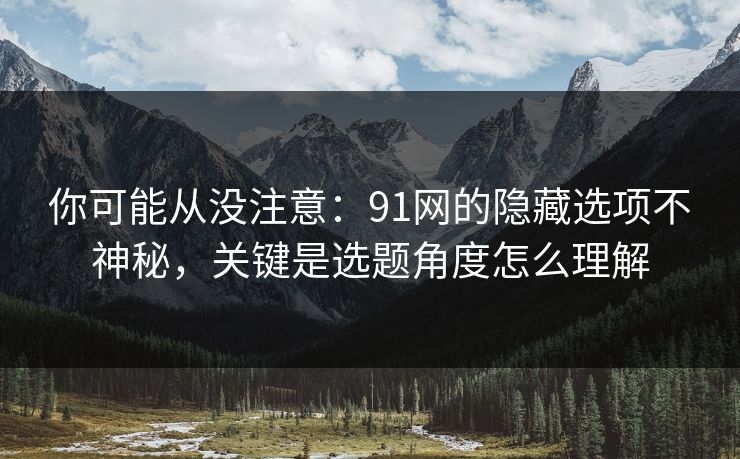 你可能从没注意:91网的隐藏选项不神秘,关键是选题角度怎么理解 你可能从没注意:91网的隐藏选项不神秘,关键是选题角度怎么理解