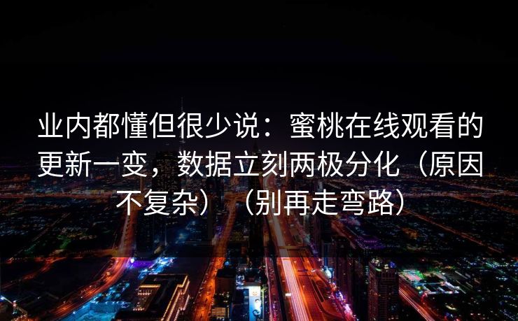业内都懂但很少说：蜜桃在线观看的更新一变，数据立刻两极分化（原因不复杂）（别再走弯路）