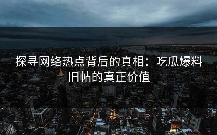 探寻网络热点背后的真相：吃瓜爆料旧帖的真正价值