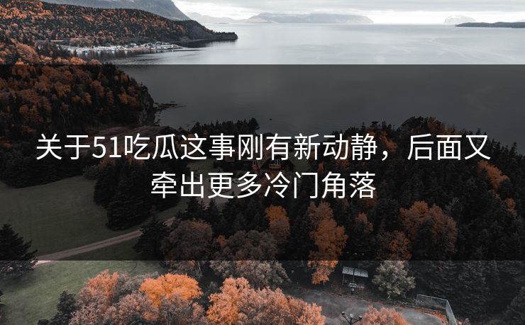 关于51吃瓜这事刚有新动静，后面又牵出更多冷门角落